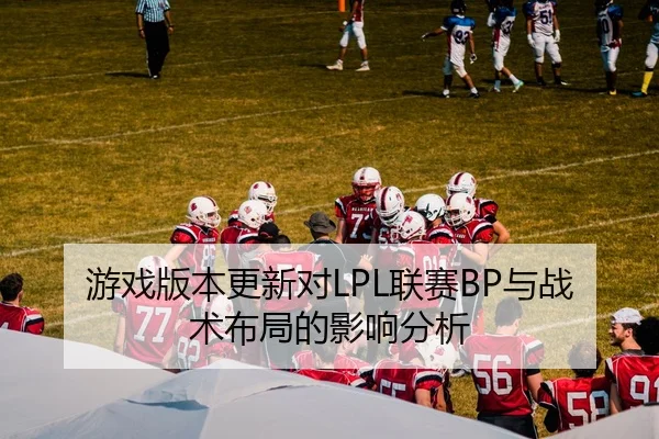 游戏版本更新对LPL联赛BP与战术布局的影响分析