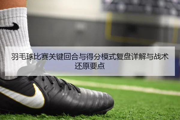 羽毛球比赛关键回合与得分模式复盘详解与战术还原要点