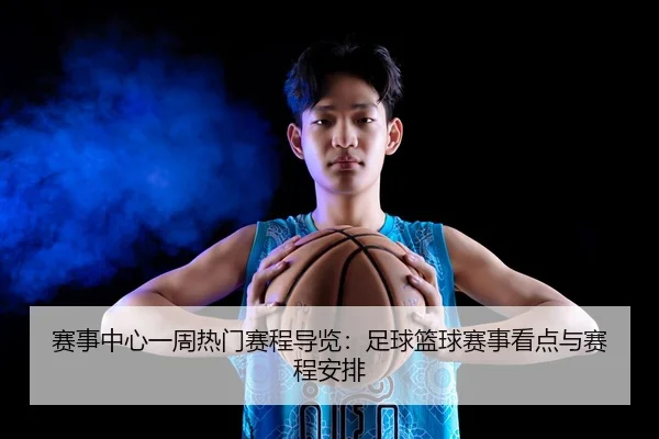 赛事中心一周热门赛程导览：足球篮球赛事看点与赛程安排